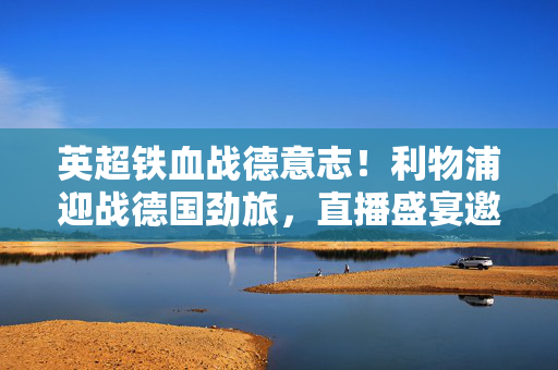 英超铁血战德意志！利物浦迎战德国劲旅，直播盛宴邀您共赴激情，利物浦英超铁血战德意志！直播盛宴邀您共赴激情