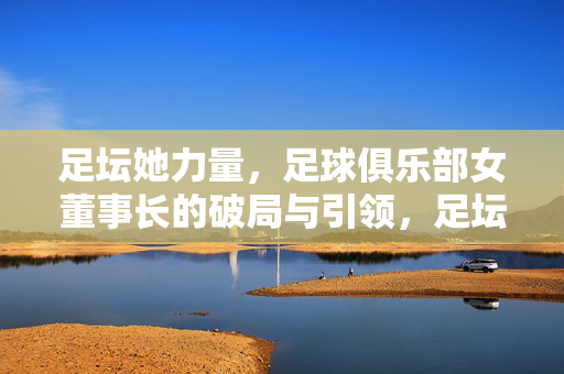 足坛她力量，足球俱乐部女董事长的破局与引领，足坛她力量，女董事长的破局与引领