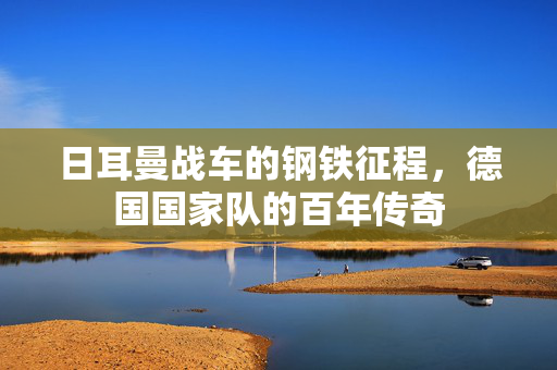 日耳曼战车的钢铁征程，德国国家队的百年传奇