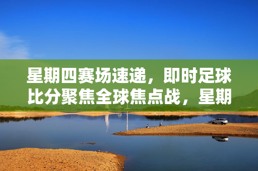 星期四赛场速递，即时足球比分聚焦全球焦点战，星期四全球焦点战，即时足球比分速递