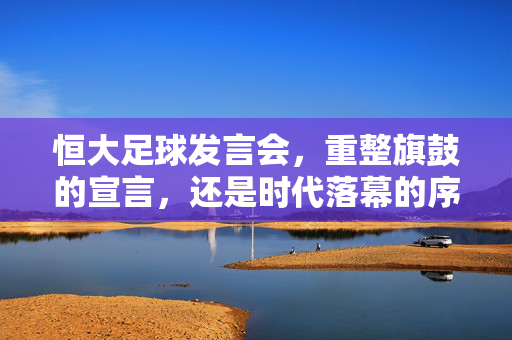 恒大足球发言会，重整旗鼓的宣言，还是时代落幕的序曲？恒大足球发言会，重整旗鼓的宣言，还是时代落幕的序曲？