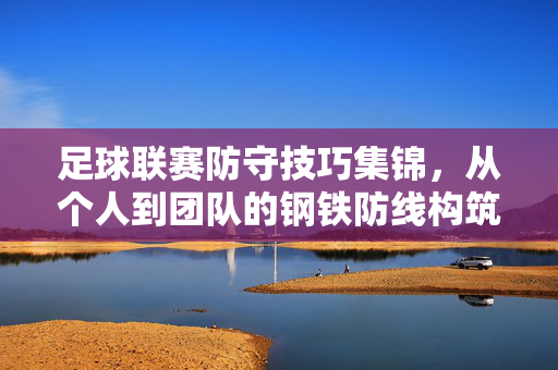 足球联赛防守技巧集锦，从个人到团队的钢铁防线构筑，足球防守，从个人到团队的钢铁防线构筑