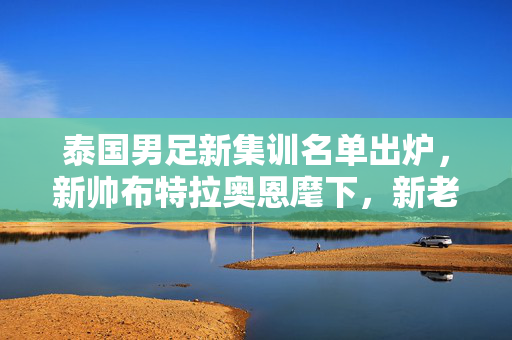 泰国男足新集训名单出炉，新帅布特拉奥恩麾下，新老结合剑指亚洲杯，泰国男足新帅布特拉奥恩麾下新老结合 剑指亚洲杯