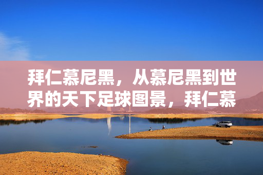 拜仁慕尼黑，从慕尼黑到世界的天下足球图景，拜仁慕尼黑，从慕尼黑走向世界的足球图景