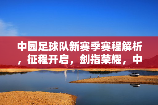 中园足球队新赛季赛程解析,征程开启,剑指荣耀,中园足球队新赛季赛程解析,征程开启剑指荣耀