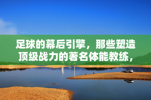 足球的幕后引擎，那些塑造顶级战力的著名体能教练，体能教练，足球顶级战力的幕后引擎