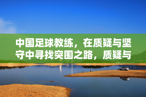 中国足球教练，在质疑与坚守中寻找突围之路，质疑与坚守，中国足球教练的突围