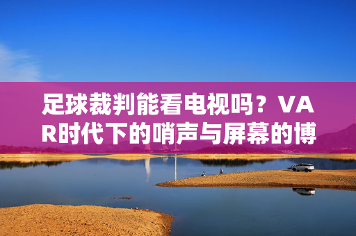 足球裁判能看电视吗?VAR时代下的哨声与屏幕的博弈,VAR时代,裁判哨声与屏幕的博弈