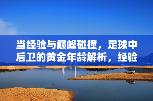当经验与巅峰碰撞,足球中后卫的黄金年龄解析,经验与巅峰碰撞,足球中后卫黄金年龄解析