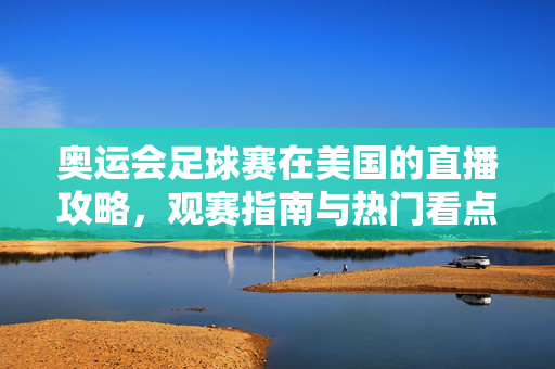 奥运会足球赛在美国的直播攻略，观赛指南与热门看点，奥运会足球赛美国直播攻略、观赛指南与热门看点