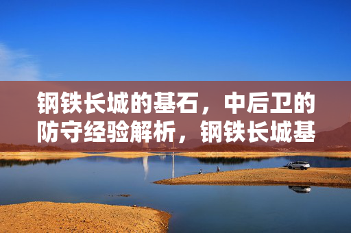 钢铁长城的基石,中后卫的防守经验解析,钢铁长城基石,中后卫防守经验解析