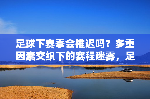 足球下赛季会推迟吗？多重因素交织下的赛程迷雾，足球下赛季推迟，多重因素交织下的赛程迷雾