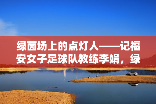 绿茵场上的点灯人——记福安女子足球队教练李娟，绿茵场上的点灯人——福安女子足球队教练李娟