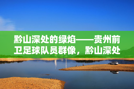 黔山深处的绿焰——贵州前卫足球队员群像，黔山深处的绿焰，贵州前卫足球队员群像