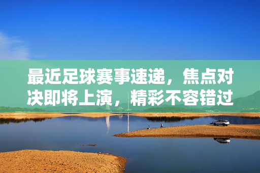 最近足球赛事速递，焦点对决即将上演，精彩不容错过，焦点对决速递，足球赛事精彩不容错过