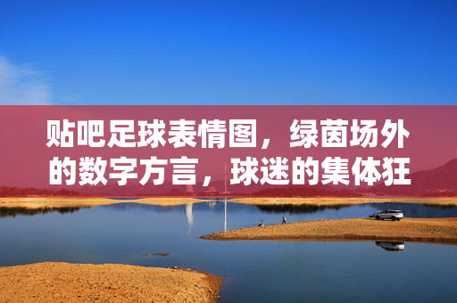 贴吧足球表情图,绿茵场外的数字方言,球迷的集体狂欢暗号,贴吧足球表情图,绿茵场外的数字狂欢暗号