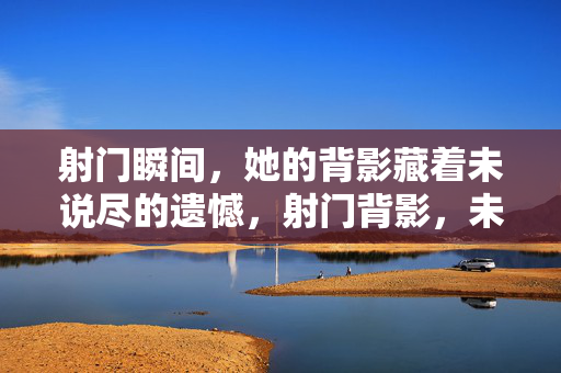 射门瞬间,她的背影藏着未说尽的遗憾,射门背影,未尽遗憾