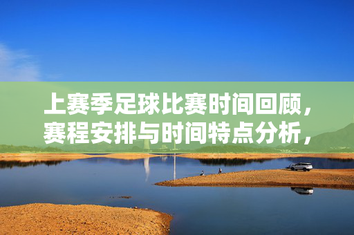 上赛季足球比赛时间回顾，赛程安排与时间特点分析，上赛季足球比赛时间回顾，赛程安排与特点分析