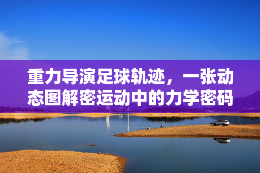 重力导演足球轨迹，一张动态图解密运动中的力学密码，重力导演足球轨迹，动态图解密运动力学密码