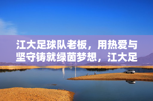 江大足球队老板，用热爱与坚守铸就绿茵梦想，江大足球队老板，热爱坚守铸就绿茵梦想