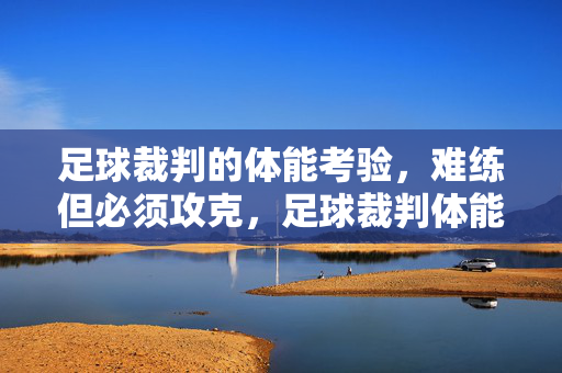 足球裁判的体能考验，难练但必须攻克，足球裁判体能考验，难练但必须攻克