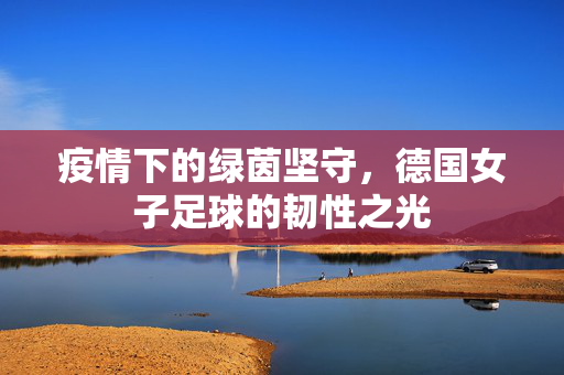 疫情下的绿茵坚守，德国女子足球的韧性之光