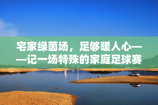 宅家绿茵场，足够暖人心——记一场特殊的家庭足球赛，宅家绿茵场，暖人心的特殊家庭足球赛