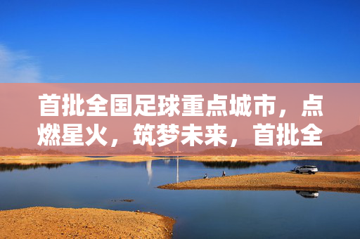首批全国足球重点城市，点燃星火，筑梦未来，首批全国足球重点城市，点燃星火，筑梦未来
