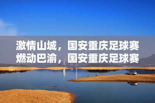 激情山城,国安重庆足球赛燃动巴渝,国安重庆足球赛,激情山城燃动巴渝