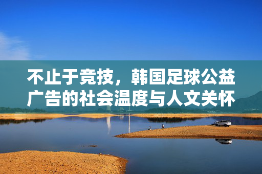 不止于竞技，韩国足球公益广告的社会温度与人文关怀
