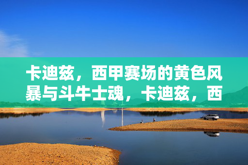 卡迪兹,西甲赛场的黄色风暴与斗牛士魂,卡迪兹,西甲黄色风暴与斗牛士魂