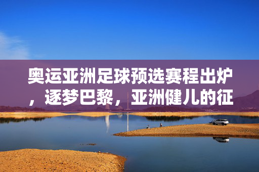 奥运亚洲足球预选赛程出炉,逐梦巴黎,亚洲健儿的征途启幕,奥运亚洲足球预选赛程出炉 亚洲健儿征途启幕逐梦巴黎