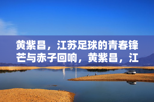 黄紫昌，江苏足球的青春锋芒与赤子回响，黄紫昌，江苏足球的青春锋芒与赤子回响
