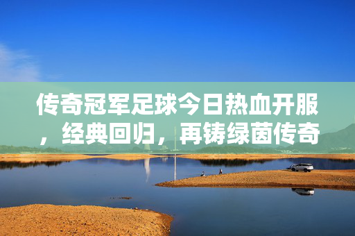 传奇冠军足球今日热血开服，经典回归，再铸绿茵传奇！传奇冠军足球热血开服，经典回归，再铸绿茵传奇