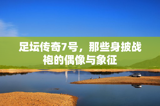 足坛传奇7号，那些身披战袍的偶像与象征