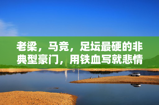 老梁，马竞，足坛最硬的非典型豪门，用铁血写就悲情传奇，马竞，铁血悲情的非典型豪门传奇