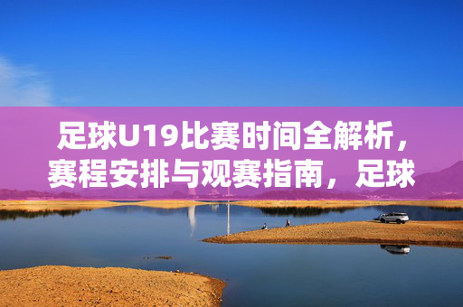 足球U19比赛时间全解析,赛程安排与观赛指南,足球U19比赛时间与赛程观赛全解析