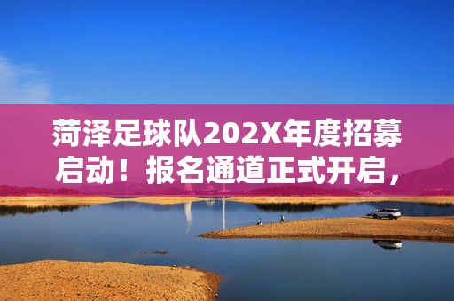 菏泽足球队202X年度招募启动!报名通道正式开启,热爱足球的你别错过,菏泽足球队202X年度招募启动!报名通道开启
