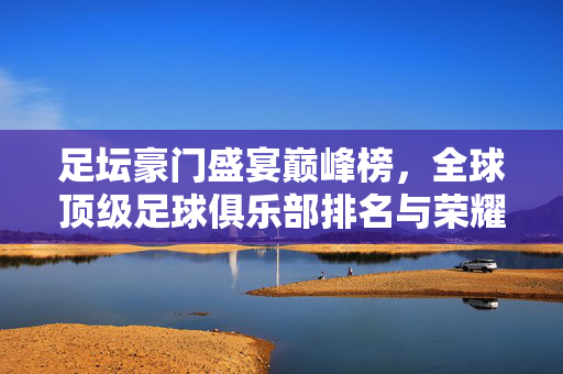 足坛豪门盛宴巅峰榜,全球顶级足球俱乐部排名与荣耀解析,足坛豪门巅峰榜,全球顶级足球俱乐部排名与荣耀解析