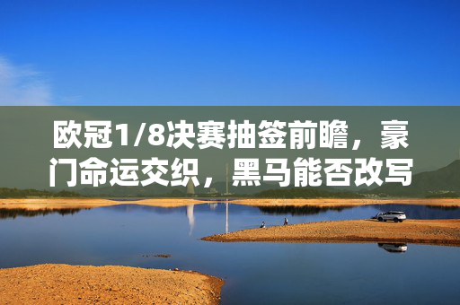 欧冠1/8决赛抽签前瞻,豪门命运交织,黑马能否改写剧本?欧冠1/8抽签前瞻,豪门命运交织,黑马改写剧本?