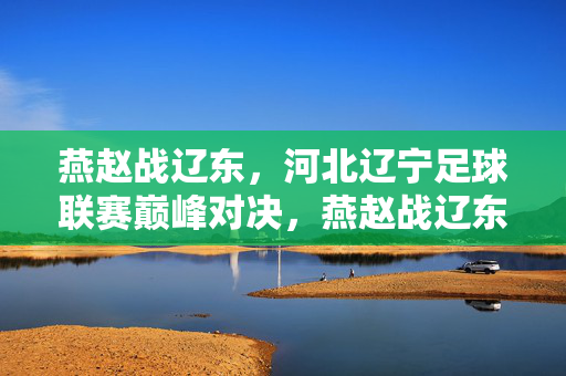 燕赵战辽东,河北辽宁足球联赛巅峰对决,燕赵战辽东,河北辽宁足球联赛巅峰对决