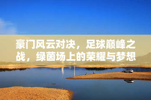 豪门风云对决,足球巅峰之战,绿茵场上的荣耀与梦想,豪门巅峰对决,绿茵荣耀之战