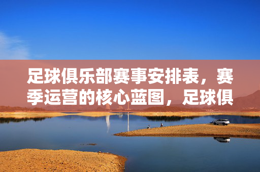 足球俱乐部赛事安排表,赛季运营的核心蓝图,足球俱乐部赛事安排表,赛季运营的核心蓝图