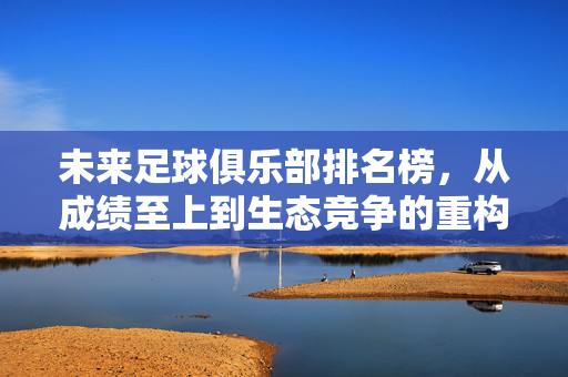 未来足球俱乐部排名榜,从成绩至上到生态竞争的重构,未来足球俱乐部排名榜,从成绩至上到生态竞争的重构