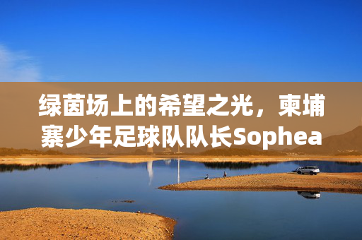 绿茵场上的希望之光,柬埔寨少年足球队队长Sophea的故事,柬埔寨少年足球队队长Sophea,绿茵场上的希望之光