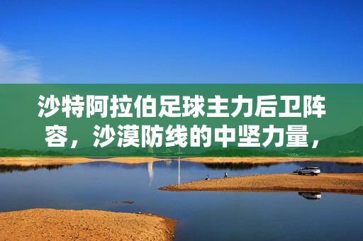 沙特阿拉伯足球主力后卫阵容,沙漠防线的中坚力量,沙特主力后卫,沙漠防线的中坚力量