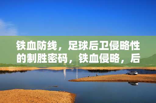 铁血防线,足球后卫侵略性的制胜密码,铁血侵略,后卫防线的制胜密码