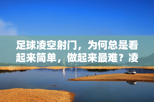 足球凌空射门,为何总是看起来简单,做起来最难?凌空射门,为何看似简单,做起来最难?
