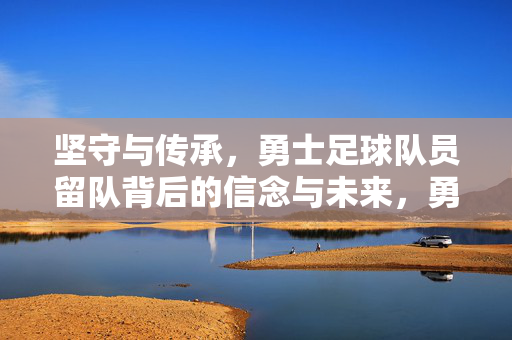 坚守与传承,勇士足球队员留队背后的信念与未来,勇士留队,坚守信念,传承未来