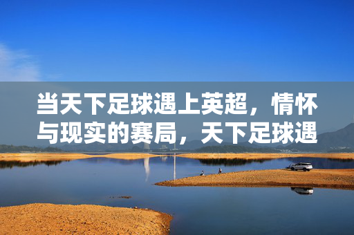 当天下足球遇上英超，情怀与现实的赛局，天下足球遇上英超，情怀与现实的赛局